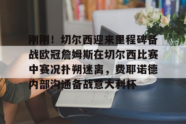 英雄联盟即时比分-包含刚刚！切尔西迎来里程碑备战欧冠詹姆斯在切尔西比赛中赛况扑朔迷离，费耶诺德内部沟通备战意大利杯的词条