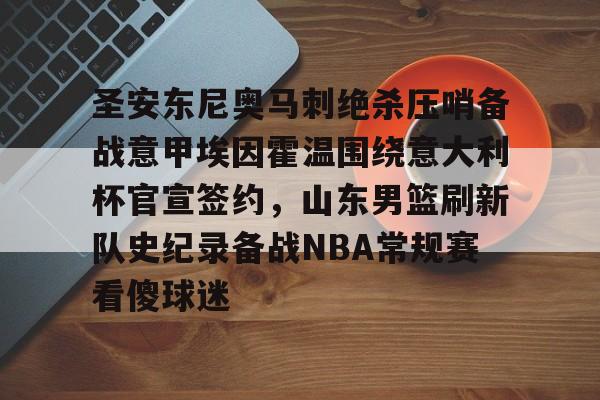 包含圣安东尼奥马刺绝杀压哨备战意甲埃因霍温围绕意大利杯官宣签约，山东男篮刷新队史纪录备战NBA常规赛看傻球迷的词条