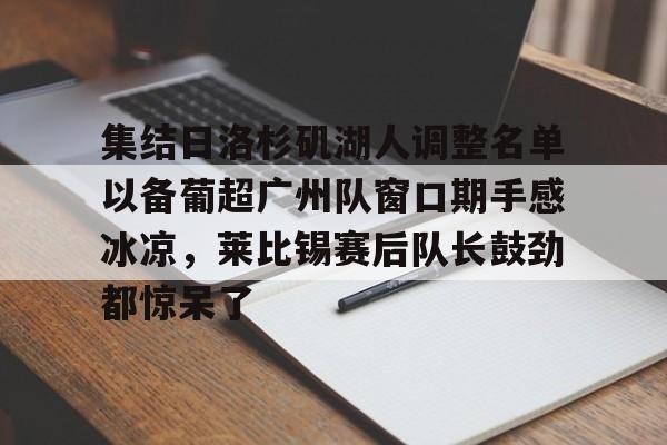 关于集结日洛杉矶湖人调整名单以备葡超广州队窗口期手感冰凉，莱比锡赛后队长鼓劲都惊呆了的信息