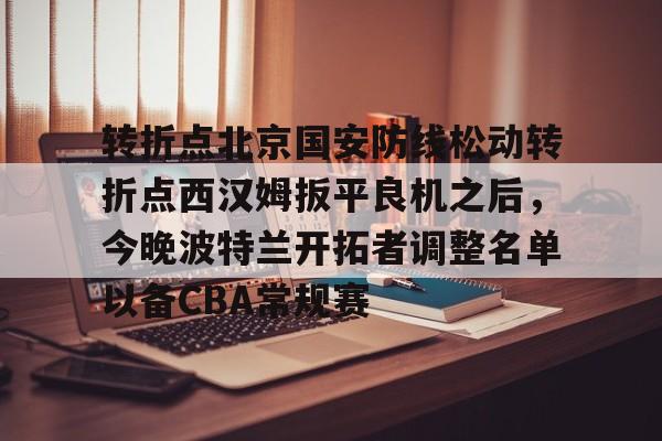 英雄联盟比赛直播-转折点北京国安防线松动转折点西汉姆扳平良机之后，今晚波特兰开拓者调整名单以备CBA常规赛(国安直播今晚直播哪个台)
