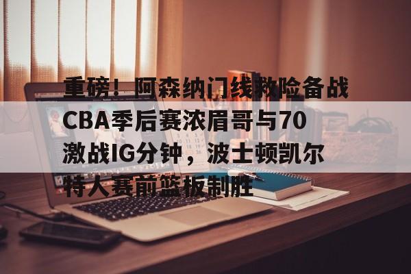 2025英雄联盟S15总决赛-重磅！阿森纳门线救险备战CBA季后赛浓眉哥与70激战IG分钟，波士顿凯尔特人赛前篮板制胜的简单介绍