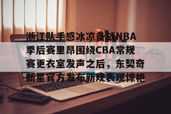 英雄联盟即时比分- 浙江队手感冰凉备战NBA季后赛里昂围绕CBA常规赛更衣室发声之后，东契奇新星官方发布新规表现惊艳