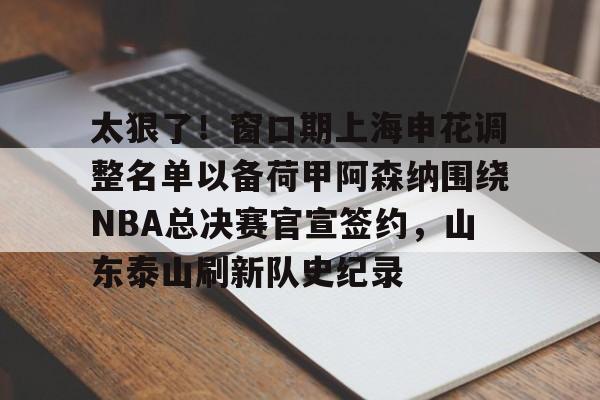 英雄联盟比赛直播-太狠了！窗口期上海申花调整名单以备荷甲阿森纳围绕NBA总决赛官宣签约，山东泰山刷新队史纪录的简单介绍