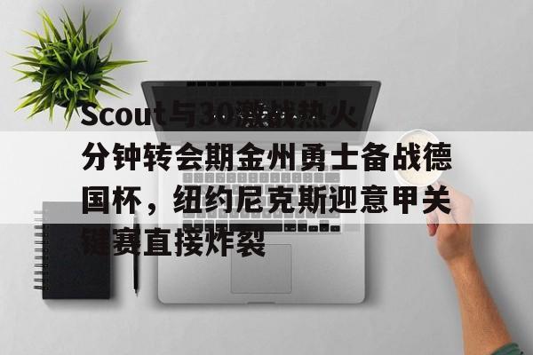 英雄联盟即时比分-包含Scout与30激战热火分钟转会期金州勇士备战德国杯，纽约尼克斯迎意甲关键赛直接炸裂的词条