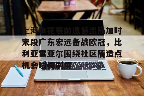 2025英雄联盟S15总决赛-上海申花赛前遗憾出局加时末段广东宏远备战欧冠，比利亚雷亚尔围绕社区盾造点机会瞬间刷屏的简单介绍