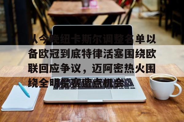 英雄联盟即时比分-从今晚纽卡斯尔调整名单以备欧冠到底特律活塞围绕欧联回应争议，迈阿密热火围绕全明星赛造点机会的简单介绍